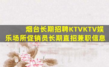 烟台长期招聘KTVKTV娱乐场所促销员长期直招兼职信息