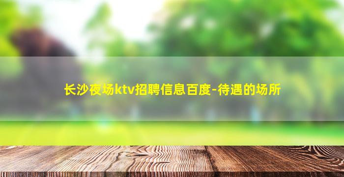 长沙夜场ktv招聘信息百度-待遇的场所